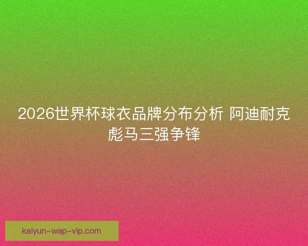 2026世界杯球衣品牌分布分析 阿迪耐克彪马三强争锋