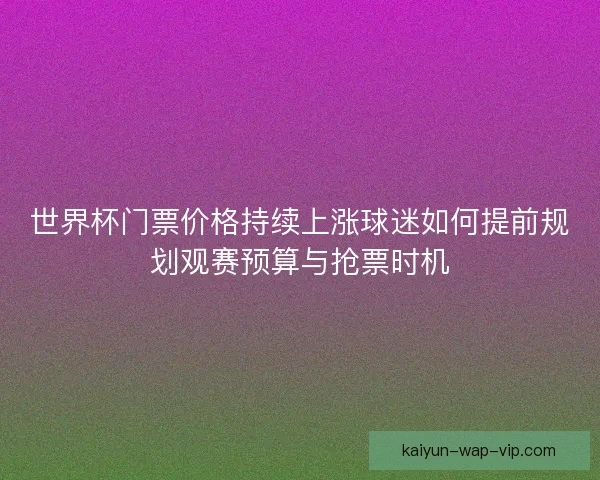 世界杯门票价格持续上涨球迷如何提前规划观赛预算与抢票时机