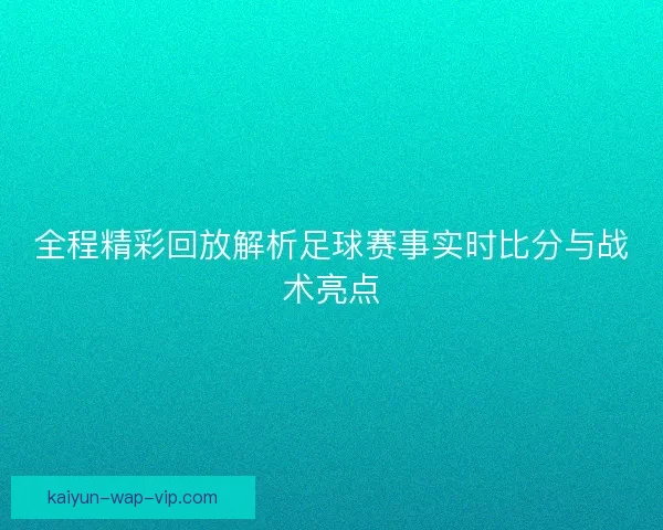 全程精彩回放解析足球赛事实时比分与战术亮点