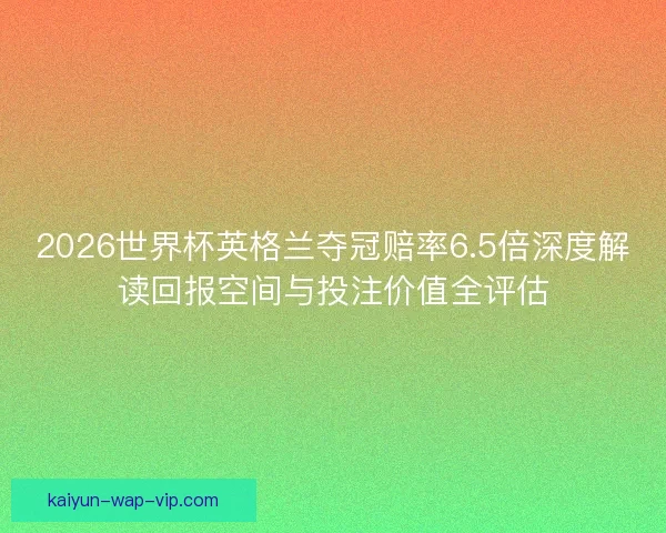 2026世界杯英格兰夺冠赔率6.5倍深度解读回报空间与投注价值全评估