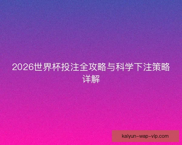 2026世界杯投注全攻略与科学下注策略详解 2026世界杯投注全攻略与科学下注策略详解