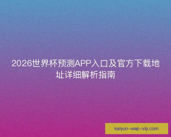 2026世界杯预测APP入口及官方下载地址详细解析指南