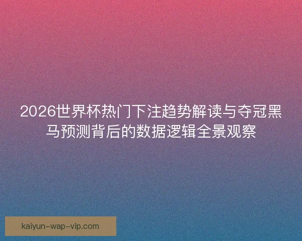 2026世界杯热门下注趋势解读与夺冠黑马预测背后的数据逻辑全景观察
