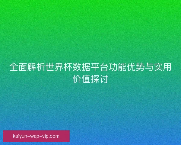 全面解析世界杯数据平台功能优势与实用价值探讨