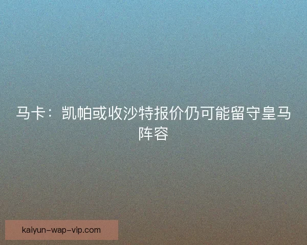 马卡:凯帕或收沙特报价仍可能留守皇马阵容 马卡:凯帕或收沙特报价仍可能留守皇马阵容