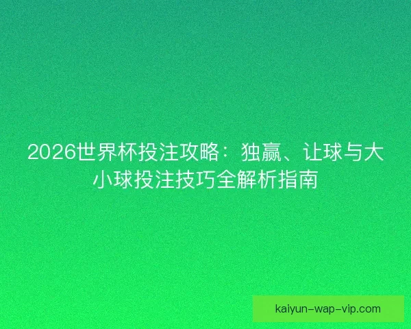 2026世界杯投注攻略:独赢、让球与大小球投注技巧全解析指南 2026世界杯投注攻略:独赢、让球与大小球投注技巧全解析指南