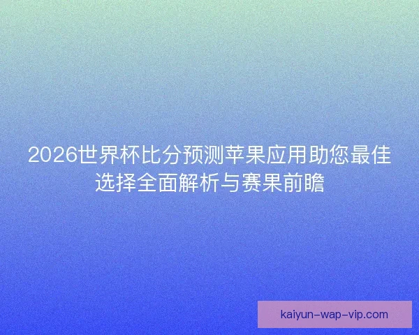 2026世界杯比分预测苹果应用助您最佳选择全面解析与赛果前瞻 2026世界杯比分预测苹果应用助您最佳选择全面解析与赛果前瞻