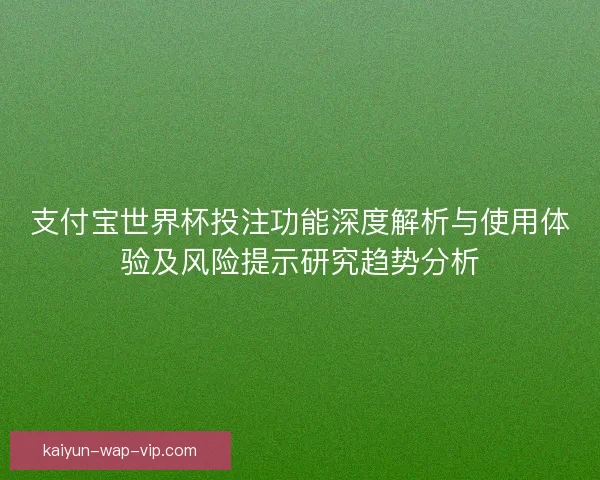 支付宝世界杯投注功能深度解析与使用体验及风险提示研究趋势分析