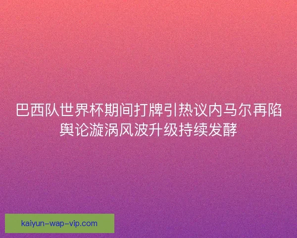 巴西队世界杯期间打牌引热议内马尔再陷舆论漩涡风波升级持续发酵
