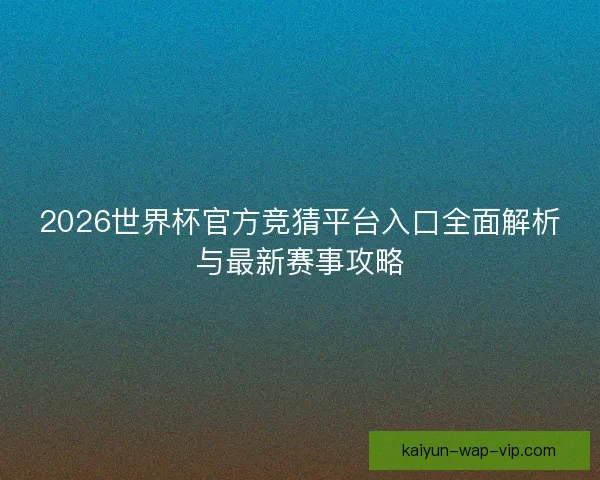 2026世界杯官方竞猜平台入口全面解析与最新赛事攻略 2026世界杯官方竞猜平台入口全面解析与最新赛事攻略
