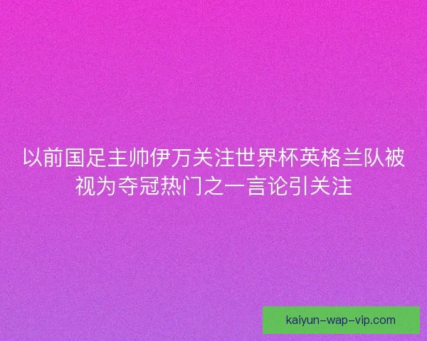 以前国足主帅伊万关注世界杯英格兰队被视为夺冠热门之一言论引关注 以前国足主帅伊万关注世界杯英格兰队被视为夺冠热门之一言论引关注