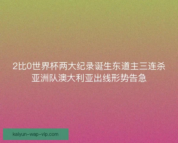 2比0世界杯两大纪录诞生东道主三连杀亚洲队澳大利亚出线形势告急