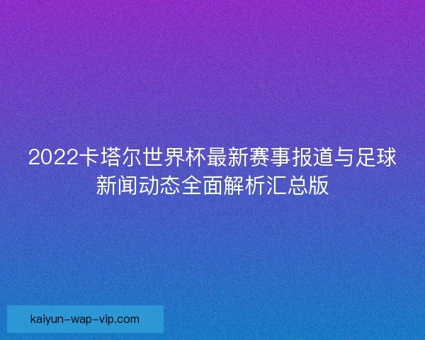 2022卡塔尔世界杯最新赛事报道与足球新闻动态全面解析汇总版 2022卡塔尔世界杯最新赛事报道与足球新闻动态全面解析汇总版
