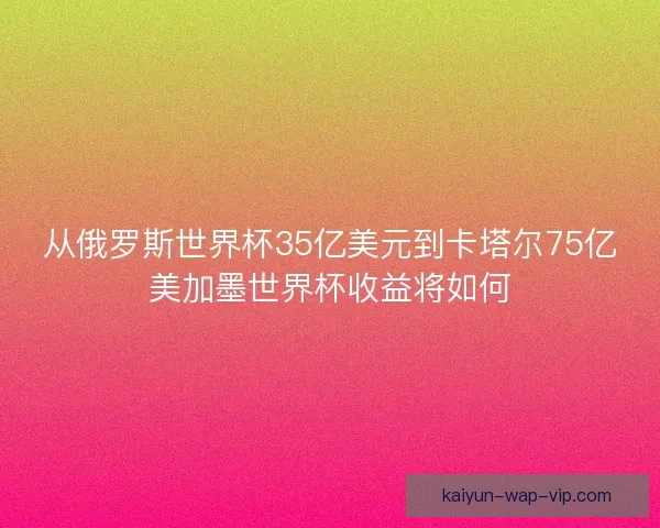 从俄罗斯世界杯35亿美元到卡塔尔75亿美加墨世界杯收益将如何 从俄罗斯世界杯35亿美元到卡塔尔75亿美加墨世界杯收益将如何