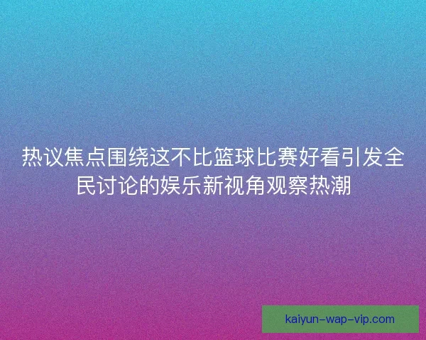 热议焦点围绕这不比篮球比赛好看引发全民讨论的娱乐新视角观察热潮