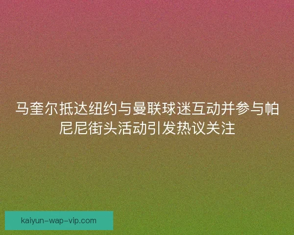 马奎尔抵达纽约与曼联球迷互动并参与帕尼尼街头活动引发热议关注